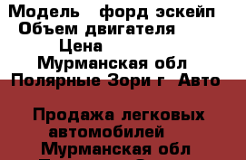  › Модель ­ форд эскейп › Объем двигателя ­ 20 › Цена ­ 100 000 - Мурманская обл., Полярные Зори г. Авто » Продажа легковых автомобилей   . Мурманская обл.,Полярные Зори г.